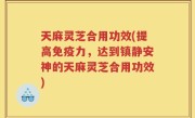 天麻灵芝合用功效(提高免疫力，达到镇静安神的天麻灵芝合用功效)