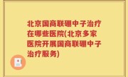 北京国商联硼中子治疗在哪些医院(北京多家医院开展国商联硼中子治疗服务)