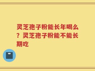 灵芝孢子粉能长年喝么？灵芝孢子粉能不能长期吃
