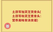 土茯苓加灵芝煲骨头(土茯苓和灵芝煮骨头：营养美味骨汤食谱)
