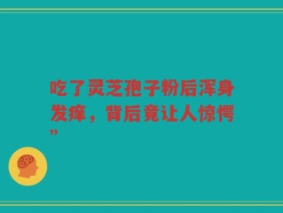 吃了灵芝孢子粉后浑身发痒，背后竟让人惊愕”