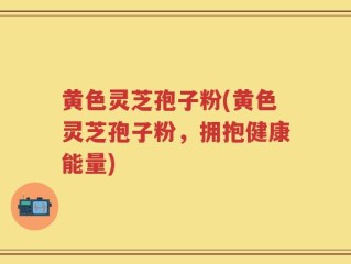 黄色灵芝孢子粉(黄色灵芝孢子粉，拥抱健康能量)