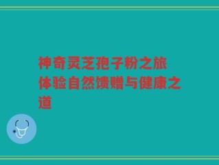 神奇灵芝孢子粉之旅 体验自然馈赠与健康之道