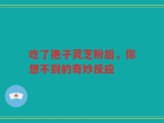 吃了孢子灵芝粉后，你想不到的奇妙反应
