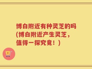 博白附近有种灵芝的吗(博白附近产生灵芝，值得一探究竟！)