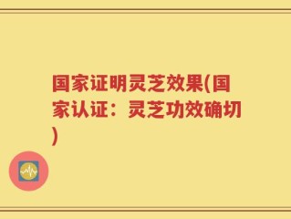 国家证明灵芝效果(国家认证：灵芝功效确切)