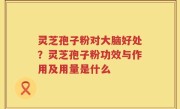 灵芝孢子粉对大脑好处？灵芝孢子粉功效与作用及用量是什么