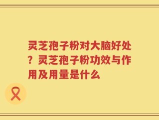 灵芝孢子粉对大脑好处？灵芝孢子粉功效与作用及用量是什么