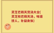 灵芝巴戟天煲汤大全(灵芝和巴戟天汤，味道撩人，补益身体)