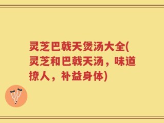 灵芝巴戟天煲汤大全(灵芝和巴戟天汤，味道撩人，补益身体)