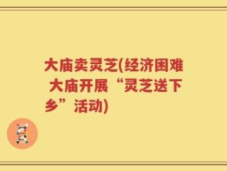 大庙卖灵芝(经济困难 大庙开展“灵芝送下乡”活动)