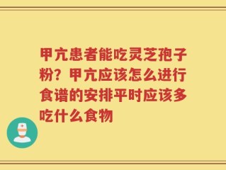甲亢患者能吃灵芝孢子粉？甲亢应该怎么进行食谱的安排平时应该多吃什么食物