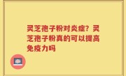 灵芝孢子粉对炎症？灵芝孢子粉真的可以提高免疫力吗