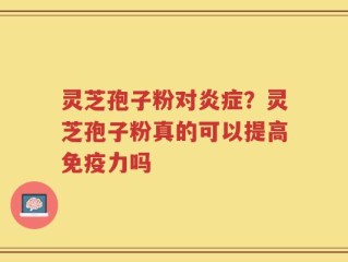 灵芝孢子粉对炎症？灵芝孢子粉真的可以提高免疫力吗