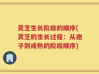 灵芝生长阶段的顺序(灵芝的生长过程：从孢子到成熟的阶段顺序)