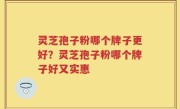 灵芝孢子粉哪个牌子更好？灵芝孢子粉哪个牌子好又实惠