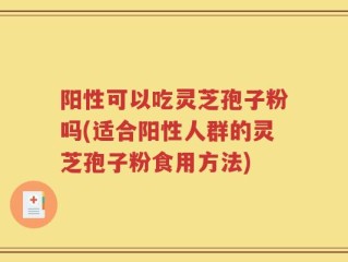 阳性可以吃灵芝孢子粉吗(适合阳性人群的灵芝孢子粉食用方法)