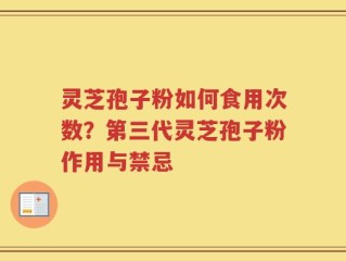 灵芝孢子粉如何食用次数？第三代灵芝孢子粉作用与禁忌