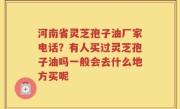 河南省灵芝孢子油厂家电话？有人买过灵芝孢子油吗一般会去什么地方买呢