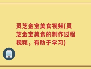 灵芝金宝美食视频(灵芝金宝美食的制作过程视频，有助于学习)