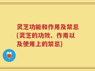 灵芝功能和作用及禁忌(灵芝的功效、作用以及使用上的禁忌)