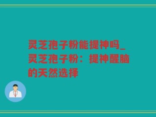 灵芝孢子粉能提神吗_灵芝孢子粉：提神醒脑的天然选择