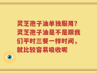 灵芝孢子油单独服用？灵芝孢子油是不是跟我们平时三餐一样时间，就比较容易吸收呢
