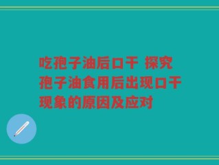 吃孢子油后口干 探究孢子油食用后出现口干现象的原因及应对