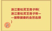 浙江惠松灵芝孢子粉(浙江惠松灵芝孢子粉——保障健康的自然选择)