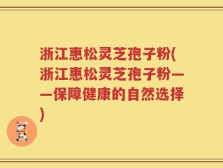 浙江惠松灵芝孢子粉(浙江惠松灵芝孢子粉——保障健康的自然选择)