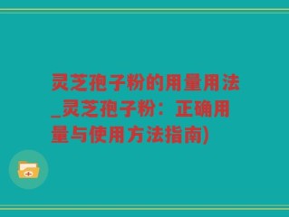 灵芝孢子粉的用量用法_灵芝孢子粉：正确用量与使用方法指南)