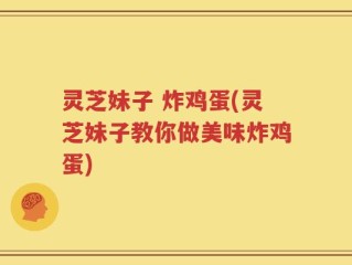 灵芝妹子 炸鸡蛋(灵芝妹子教你做美味炸鸡蛋)