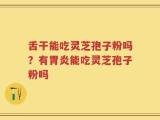 舌干能吃灵芝孢子粉吗？有胃炎能吃灵芝孢子粉吗