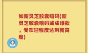 如新灵芝胶囊暗码(新灵芝胶囊暗码或成爆款，受欢迎程度达到新高度)