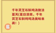千年灵芝石斛鸡汤做法夏天(夏日清爽，千年灵芝石斛炖鸡汤美味来袭！)