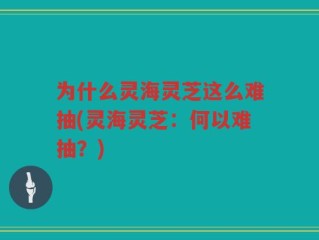 为什么灵海灵芝这么难抽(灵海灵芝：何以难抽？)