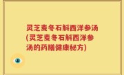 灵芝麦冬石斛西洋参汤(灵芝麦冬石斛西洋参汤的药膳健康秘方)