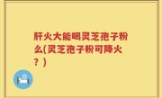 肝火大能喝灵芝孢子粉么(灵芝孢子粉可降火？)