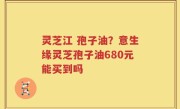 灵芝江 孢子油？意生缘灵芝孢子油680元能买到吗