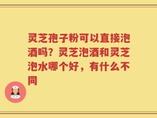 灵芝孢子粉可以直接泡酒吗？灵芝泡酒和灵芝泡水哪个好，有什么不同