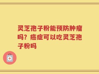 灵芝孢子粉能预防肿瘤吗？癌症可以吃灵芝孢子粉吗