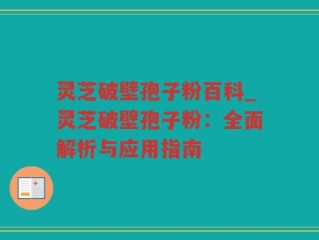 灵芝破壁孢子粉百科_灵芝破壁孢子粉：全面解析与应用指南