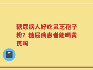 糖尿病人好吃灵芝孢子粉？糖尿病患者能喝黄芪吗