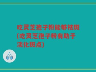 吃灵芝孢子粉能够祛斑(吃灵芝孢子粉有助于淡化斑点)