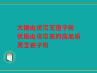 大锤山货灵芝孢子粉 优质山货带来的高品质灵芝孢子粉
