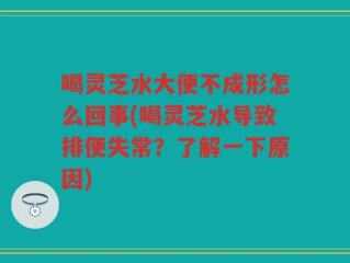 喝灵芝水大便不成形怎么回事(喝灵芝水导致排便失常？了解一下原因)