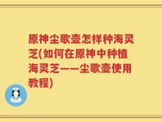 原神尘歌壶怎样种海灵芝(如何在原神中种植海灵芝——尘歌壶使用教程)