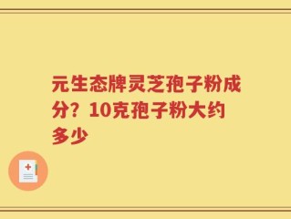元生态牌灵芝孢子粉成分？10克孢子粉大约多少
