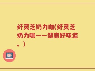 纤灵芝奶力咖(纤灵芝奶力咖——健康好味道。)