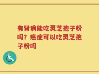 有肾病能吃灵芝孢子粉吗？癌症可以吃灵芝孢子粉吗